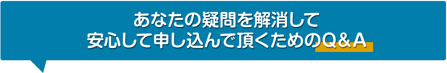 あなたの疑問を解消し安心して申し込んで頂くためのQ&A